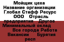 Мойщик цеха › Название организации ­ Глобал Стафф Ресурс, ООО › Отрасль предприятия ­ Другое › Минимальный оклад ­ 18 000 - Все города Работа » Вакансии   . Бурятия респ.